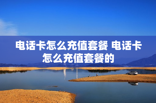 电话卡怎么充值套餐 电话卡怎么充值套餐的