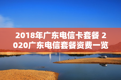 2018年广东电信卡套餐 2020广东电信套餐资费一览表