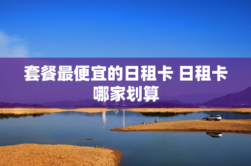 套餐最便宜的日租卡 日租卡哪家划算
