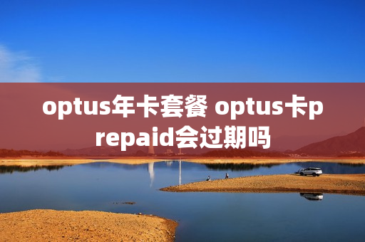 optus年卡套餐 optus卡prepaid会过期吗