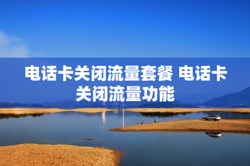 电话卡关闭流量套餐 电话卡关闭流量功能