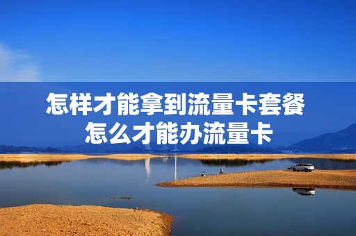 怎样才能拿到流量卡套餐 怎么才能办流量卡