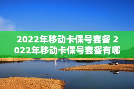 2022年移动卡保号套餐 2022年移动卡保号套餐有哪些