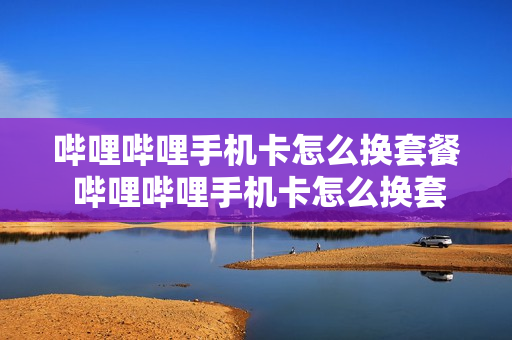 哔哩哔哩手机卡怎么换套餐 哔哩哔哩手机卡怎么换套餐流量