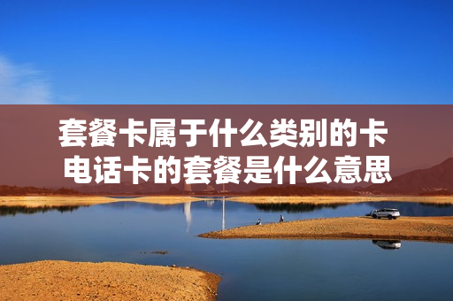 套餐卡属于什么类别的卡 电话卡的套餐是什么意思
