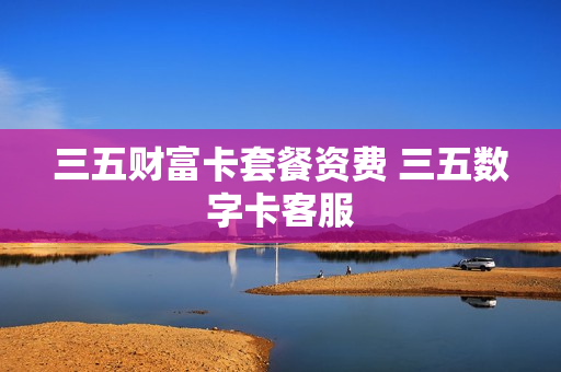 三五财富卡套餐资费 三五数字卡客服