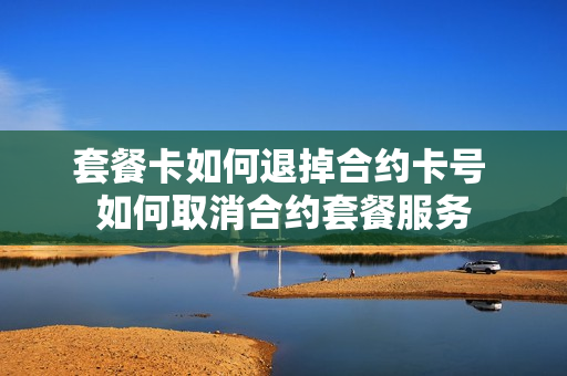 套餐卡如何退掉合约卡号 如何取消合约套餐服务