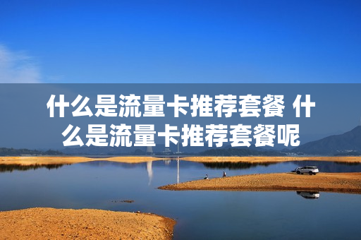 什么是流量卡推荐套餐 什么是流量卡推荐套餐呢