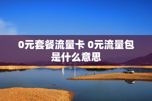 0元套餐流量卡 0元流量包是什么意思