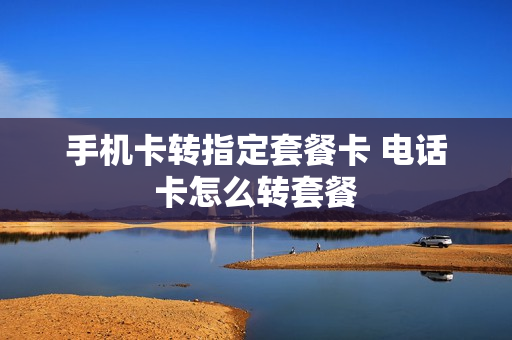 手机卡转指定套餐卡 电话卡怎么转套餐