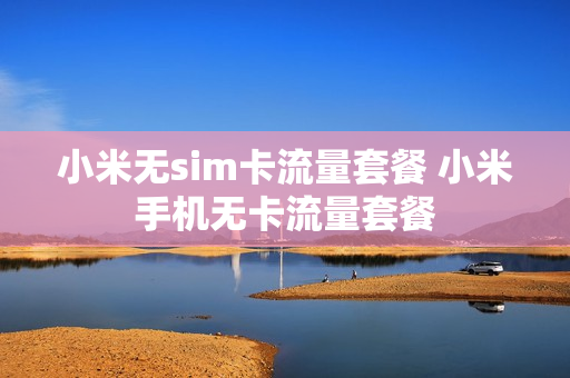 小米无sim卡流量套餐 小米手机无卡流量套餐
