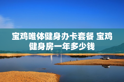 宝鸡唯体健身办卡套餐 宝鸡健身房一年多少钱