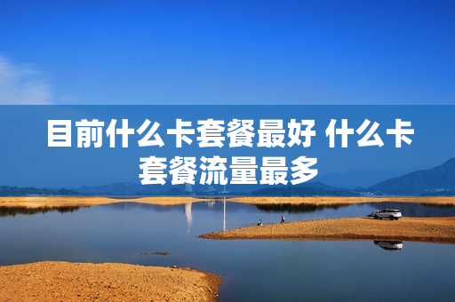 目前什么卡套餐最好 什么卡套餐流量最多