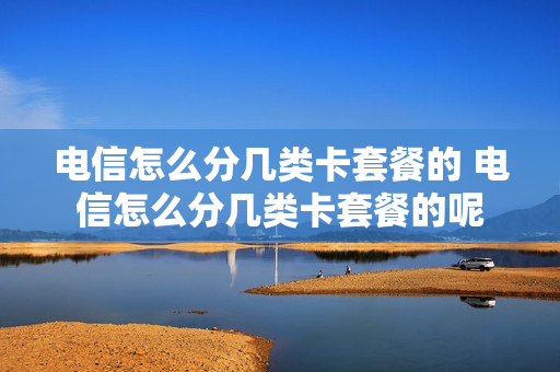 电信怎么分几类卡套餐的 电信怎么分几类卡套餐的呢