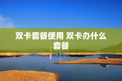 双卡套餐使用 双卡办什么套餐