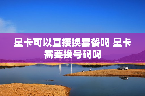 星卡可以直接换套餐吗 星卡需要换号码吗