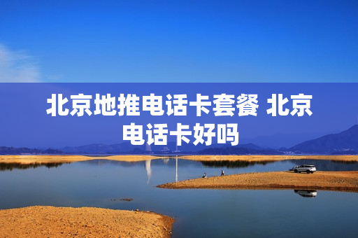 北京地推电话卡套餐 北京电话卡好吗