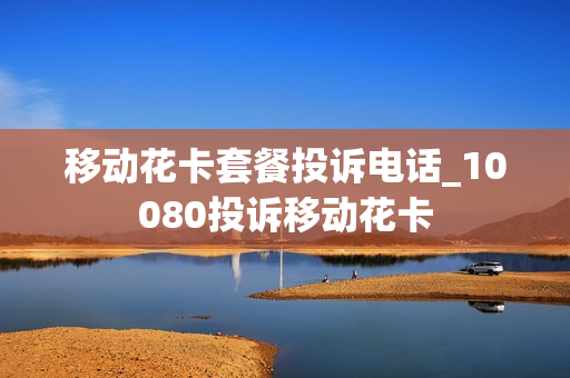 移动花卡套餐投诉电话_10080投诉移动花卡