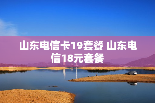 山东电信卡19套餐 山东电信18元套餐