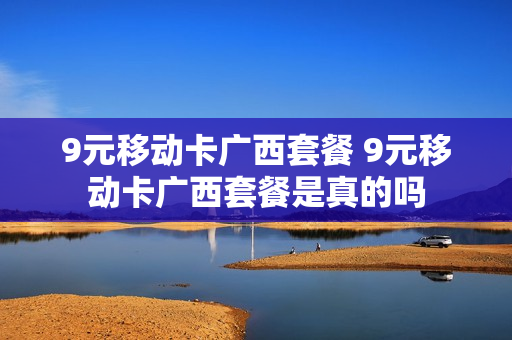 9元移动卡广西套餐 9元移动卡广西套餐是真的吗