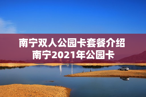南宁双人公园卡套餐介绍 南宁2021年公园卡
