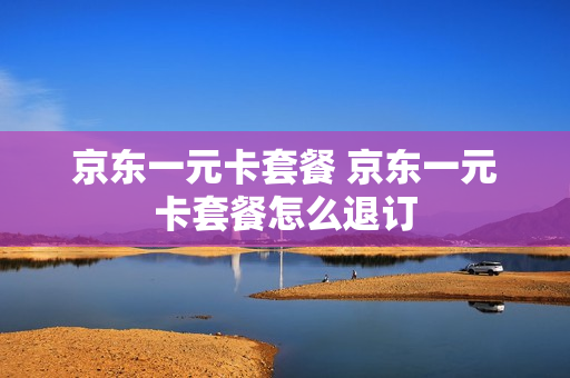 京东一元卡套餐 京东一元卡套餐怎么退订