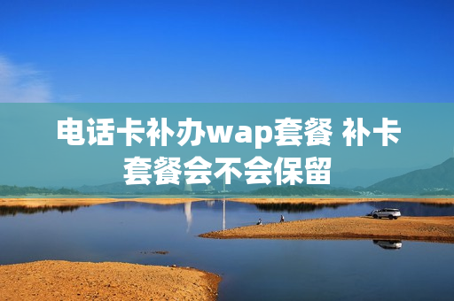 电话卡补办wap套餐 补卡套餐会不会保留
