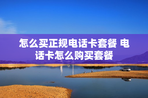 怎么买正规电话卡套餐 电话卡怎么购买套餐