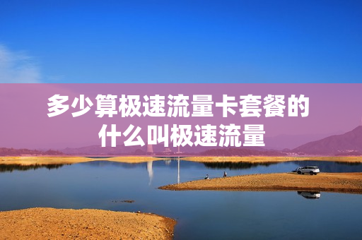 多少算极速流量卡套餐的 什么叫极速流量