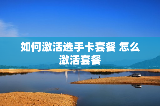如何激活选手卡套餐 怎么激活套餐