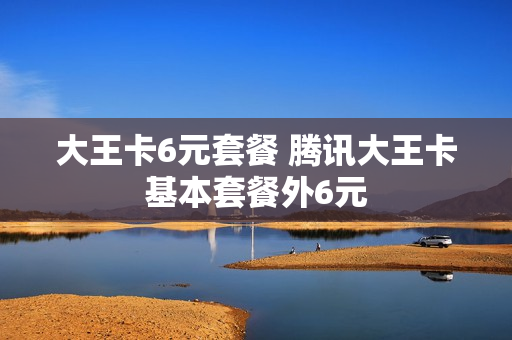 大王卡6元套餐 腾讯大王卡基本套餐外6元
