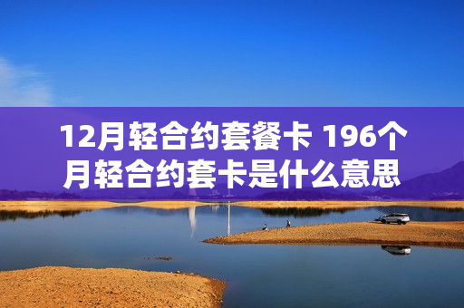 12月轻合约套餐卡 196个月轻合约套卡是什么意思