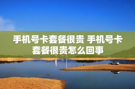 手机号卡套餐很贵 手机号卡套餐很贵怎么回事