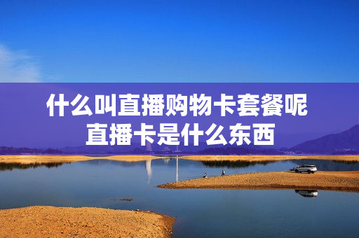 什么叫直播购物卡套餐呢 直播卡是什么东西