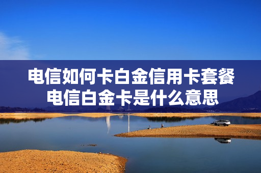 电信如何卡白金信用卡套餐 电信白金卡是什么意思