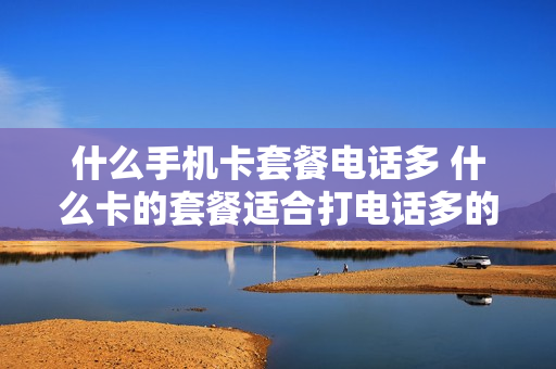 什么手机卡套餐电话多 什么卡的套餐适合打电话多的