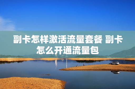 副卡怎样激活流量套餐 副卡怎么开通流量包