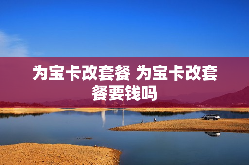 为宝卡改套餐 为宝卡改套餐要钱吗