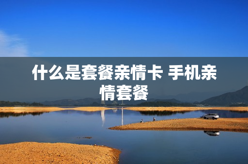 什么是套餐亲情卡 手机亲情套餐