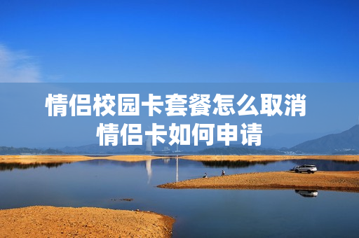情侣校园卡套餐怎么取消 情侣卡如何申请