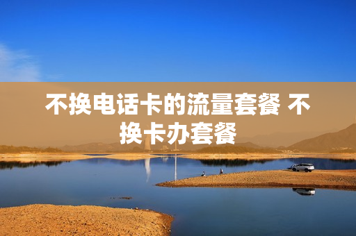 不换电话卡的流量套餐 不换卡办套餐