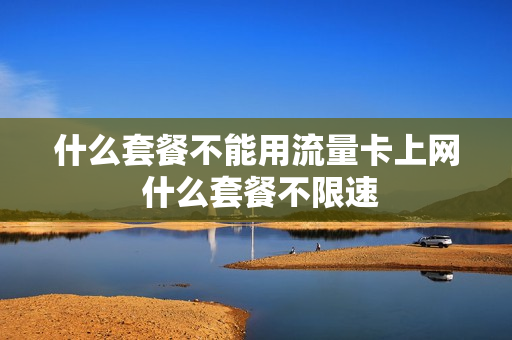 什么套餐不能用流量卡上网 什么套餐不限速