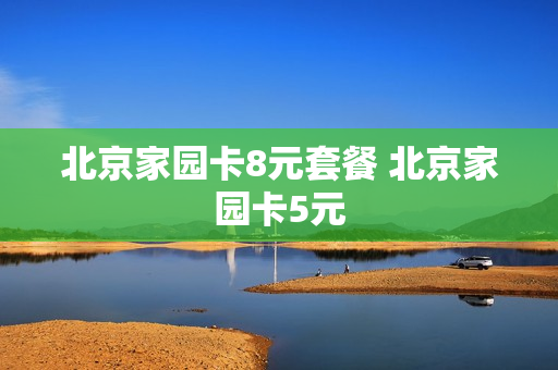 北京家园卡8元套餐 北京家园卡5元