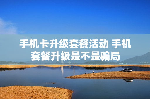 手机卡升级套餐活动 手机套餐升级是不是骗局