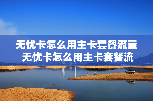 无忧卡怎么用主卡套餐流量 无忧卡怎么用主卡套餐流量的