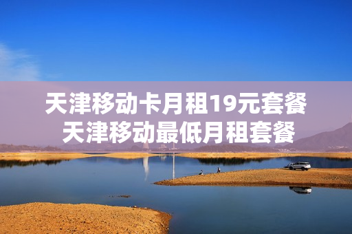天津移动卡月租19元套餐 天津移动最低月租套餐