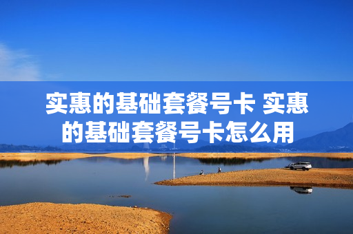 实惠的基础套餐号卡 实惠的基础套餐号卡怎么用