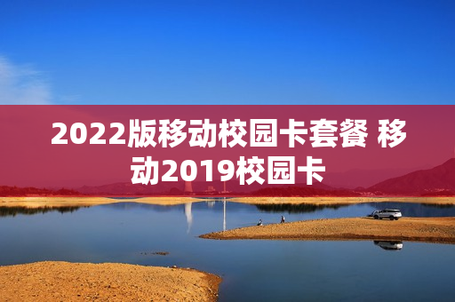 2022版移动校园卡套餐 移动2019校园卡
