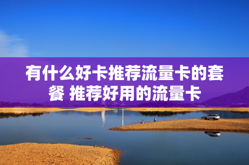 有什么好卡推荐流量卡的套餐 推荐好用的流量卡