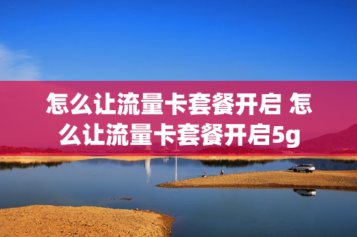怎么让流量卡套餐开启 怎么让流量卡套餐开启5g